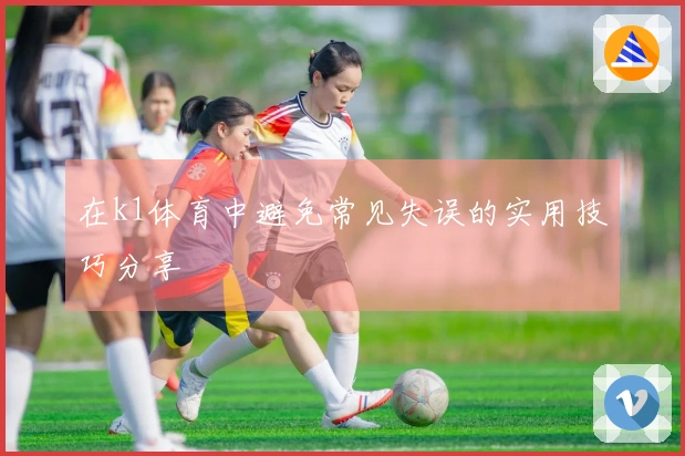 在k1体育中避免常见失误的实用技巧分享