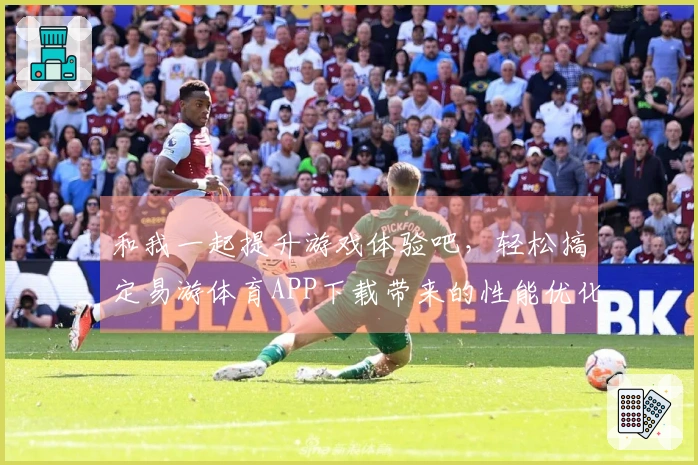 和我一起提升游戏体验吧,轻松搞定易游体育APP下载带来的性能优化技巧!