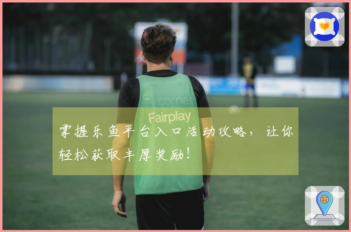 掌握乐鱼平台入口活动攻略,让你轻松获取丰厚奖励!